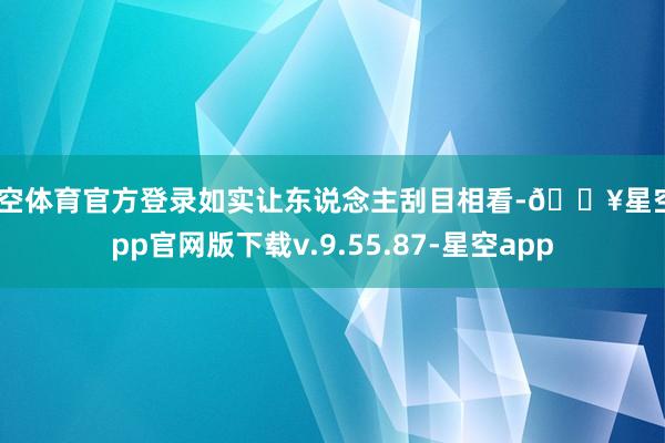 星空体育官方登录如实让东说念主刮目相看-🔥星空app官网版下载v.9.55.87-星空app