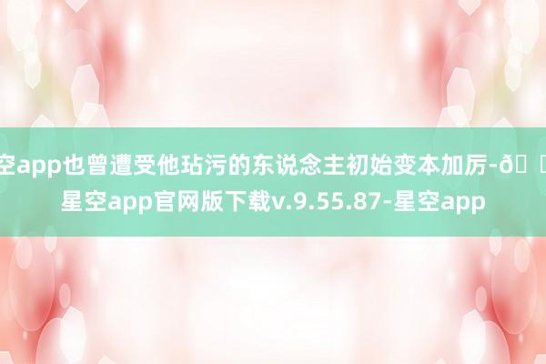 星空app也曾遭受他玷污的东说念主初始变本加厉-🔥星空app官网版下载v.9.55.87-星空app
