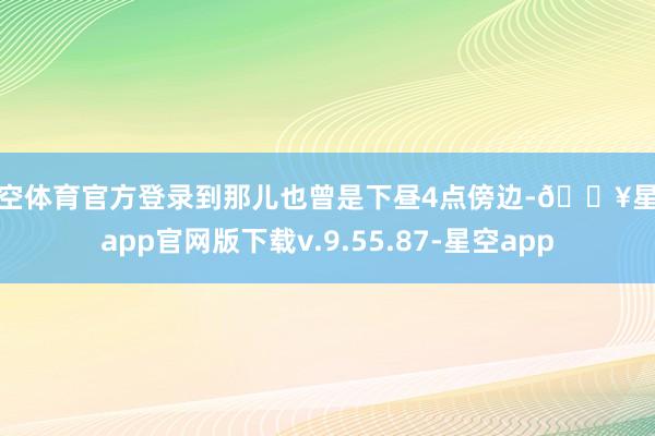星空体育官方登录到那儿也曾是下昼4点傍边-🔥星空app官网版下载v.9.55.87-星空app