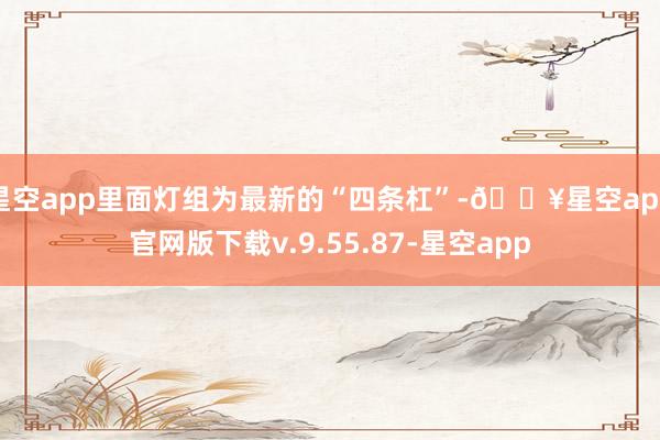 星空app里面灯组为最新的“四条杠”-🔥星空app官网版下载v.9.55.87-星空app