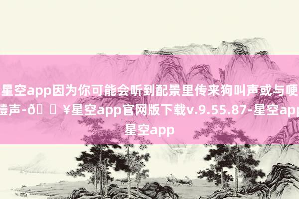 星空app因为你可能会听到配景里传来狗叫声或与哽噎声-🔥星空app官网版下载v.9.55.87-星空app