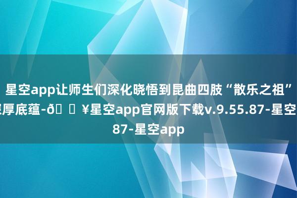 星空app让师生们深化晓悟到昆曲四肢“散乐之祖”的深厚底蕴-🔥星空app官网版下载v.9.55.87-星空app