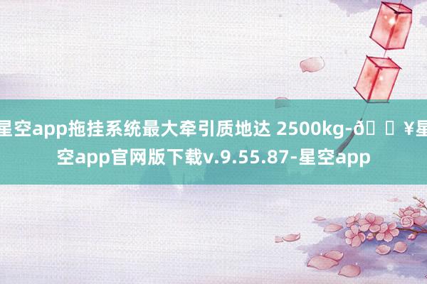 星空app拖挂系统最大牵引质地达 2500kg-🔥星空app官网版下载v.9.55.87-星空app