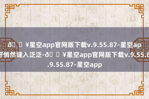 🔥星空app官网版下载v.9.55.87-星空app将好意思好悄然缝入泛泛-🔥星空app官网版下载v.9.55.87-星空app
