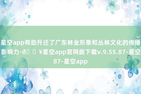 星空app有劲升迁了广东林业形象和丛林文化的传播力、影响力-🔥星空app官网版下载v.9.55.87-星空app