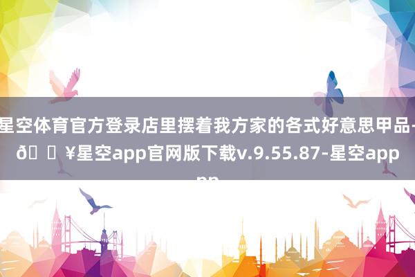 星空体育官方登录店里摆着我方家的各式好意思甲品-🔥星空app官网版下载v.9.55.87-星空app