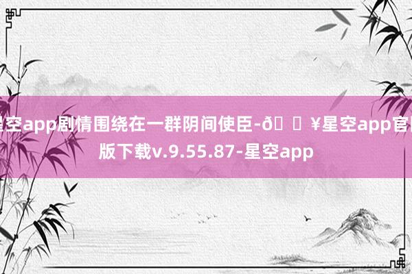星空app剧情围绕在一群阴间使臣-🔥星空app官网版下载v.9.55.87-星空app