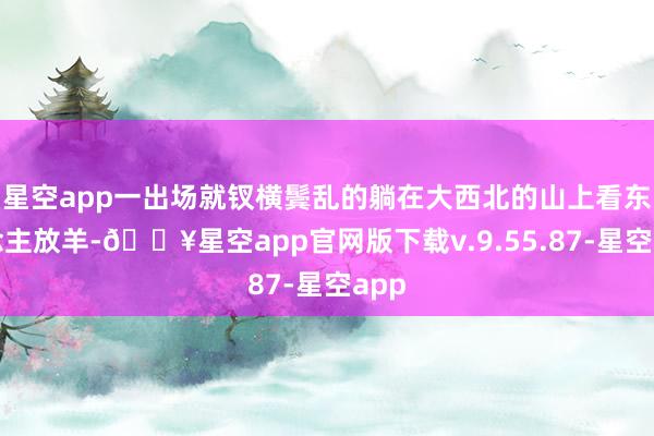 星空app一出场就钗横鬓乱的躺在大西北的山上看东说念主放羊-🔥星空app官网版下载v.9.55.87-星空app