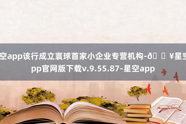星空app该行成立寰球首家小企业专营机构-🔥星空app官网版下载v.9.55.87-星空app