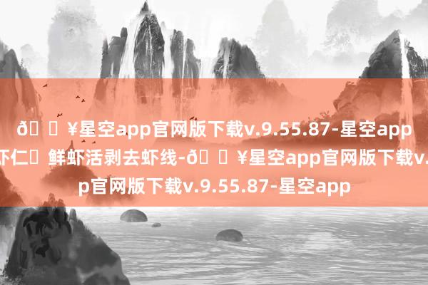 🔥星空app官网版下载v.9.55.87-星空app7-10cm大号青虾虾仁✔鲜虾活剥去虾线-🔥星空app官网版下载v.9.55.87-星空app