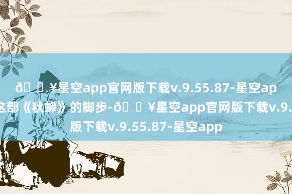 🔥星空app官网版下载v.9.55.87-星空app我们就来陪同这部《秋蝉》的脚步-🔥星空app官网版下载v.9.55.87-星空app