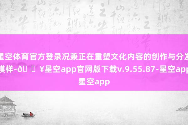 星空体育官方登录况兼正在重塑文化内容的创作与分发模样-🔥星空app官网版下载v.9.55.87-星空app