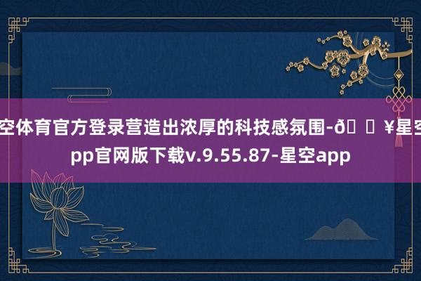 星空体育官方登录营造出浓厚的科技感氛围-🔥星空app官网版下载v.9.55.87-星空app