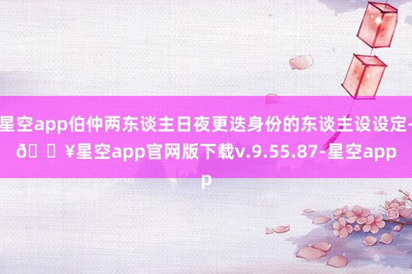 星空app伯仲两东谈主日夜更迭身份的东谈主设设定-🔥星空app官网版下载v.9.55.87-星空app
