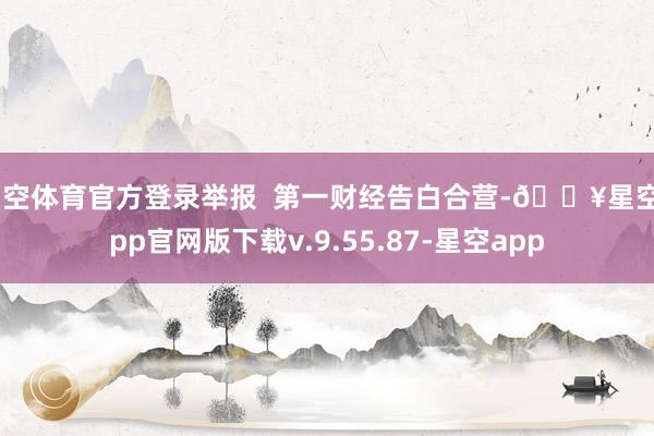 星空体育官方登录举报  第一财经告白合营-🔥星空app官网版下载v.9.55.87-星空app
