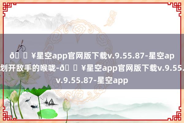 🔥星空app官网版下载v.9.55.87-星空app饱和用匕首划开敌手的喉咙-🔥星空app官网版下载v.9.55.87-星空app