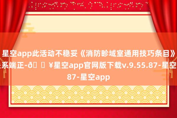 星空app此活动不稳妥《消防畛域室通用技巧条目》的关系端正-🔥星空app官网版下载v.9.55.87-星空app