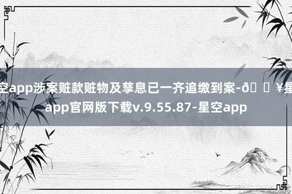 星空app涉案赃款赃物及孳息已一齐追缴到案-🔥星空app官网版下载v.9.55.87-星空app