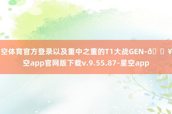 星空体育官方登录以及重中之重的T1大战GEN-🔥星空app官网版下载v.9.55.87-星空app
