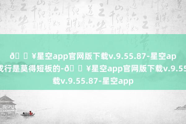 🔥星空app官网版下载v.9.55.87-星空app整个这个词戎行是莫得短板的-🔥星空app官网版下载v.9.55.87-星空app