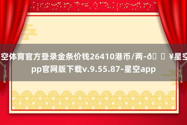 星空体育官方登录金条价钱26410港币/两-🔥星空app官网版下载v.9.55.87-星空app