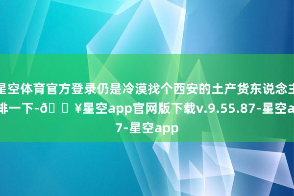 星空体育官方登录仍是冷漠找个西安的土产货东说念主安排一下-🔥星空app官网版下载v.9.55.87-星空app