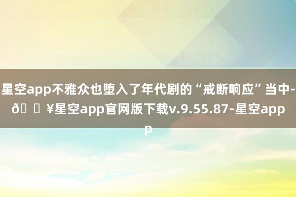 星空app不雅众也堕入了年代剧的“戒断响应”当中-🔥星空app官网版下载v.9.55.87-星空app