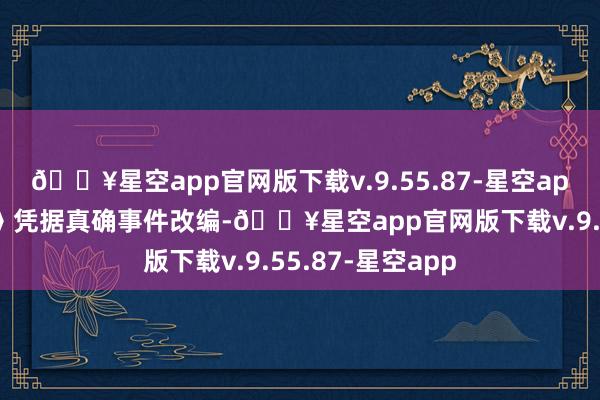 🔥星空app官网版下载v.9.55.87-星空app电影《大解围》凭据真确事件改编-🔥星空app官网版下载v.9.55.87-星空app