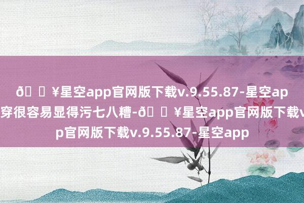 🔥星空app官网版下载v.9.55.87-星空app大众会合计衣服叠穿很容易显得污七八糟-🔥星空app官网版下载v.9.55.87-星空app