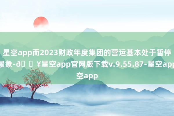星空app而2023财政年度集团的营运基本处于暂停景象-🔥星空app官网版下载v.9.55.87-星空app