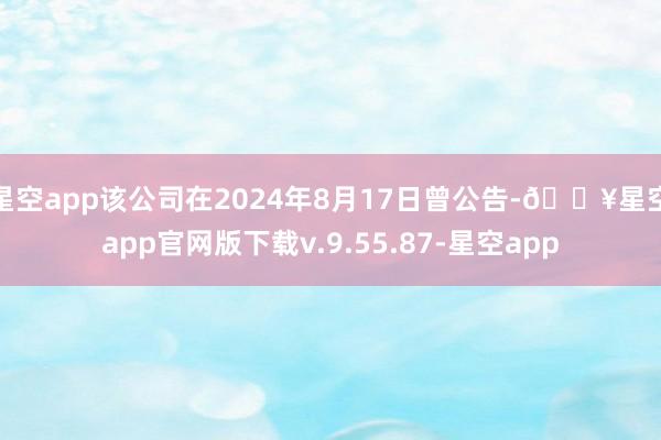 星空app该公司在2024年8月17日曾公告-🔥星空app官网版下载v.9.55.87-星空app