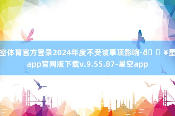 星空体育官方登录2024年度不受该事项影响-🔥星空app官网版下载v.9.55.87-星空app