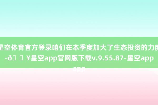 星空体育官方登录咱们在本季度加大了生态投资的力度-🔥星空app官网版下载v.9.55.87-星空app