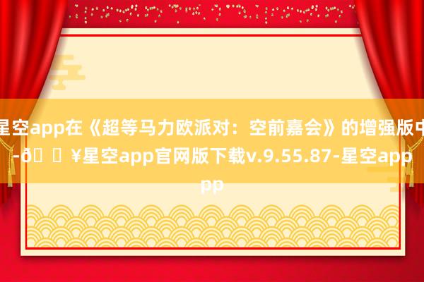 星空app在《超等马力欧派对：空前嘉会》的增强版中-🔥星空app官网版下载v.9.55.87-星空app