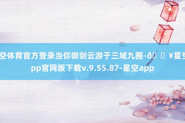 星空体育官方登录当你御剑云游于三域九囿-🔥星空app官网版下载v.9.55.87-星空app