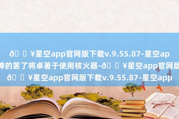 🔥星空app官网版下载v.9.55.87-星空app大范畴使用“榛树”导弹的罢了将卓著于使用核火器-🔥星空app官网版下载v.9.55.87-星空app