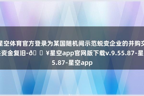 星空体育官方登录为某国随机间示范蜕变企业的并购交游提供资金复旧-🔥星空app官网版下载v.9.55.87-星空app