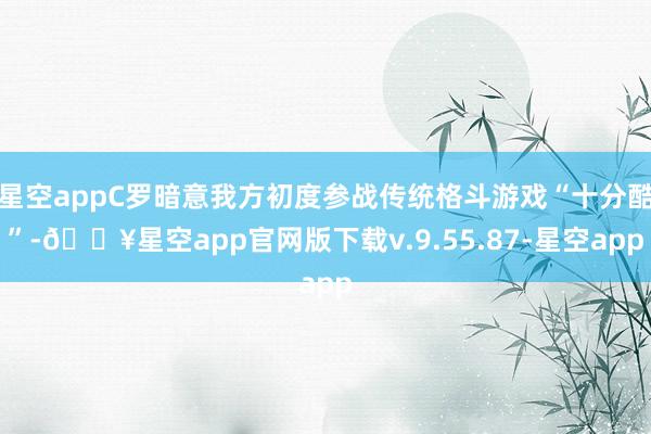 星空appC罗暗意我方初度参战传统格斗游戏“十分酷”-🔥星空app官网版下载v.9.55.87-星空app