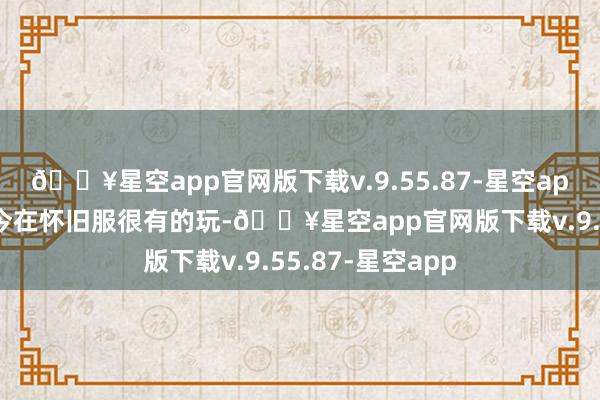 🔥星空app官网版下载v.9.55.87-星空app气武当固然如今在怀旧服很有的玩-🔥星空app官网版下载v.9.55.87-星空app