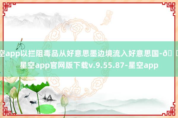 星空app以拦阻毒品从好意思墨边境流入好意思国-🔥星空app官网版下载v.9.55.87-星空app