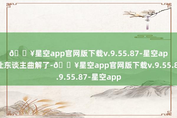 🔥星空app官网版下载v.9.55.87-星空app这就容易让东谈主曲解了-🔥星空app官网版下载v.9.55.87-星空app