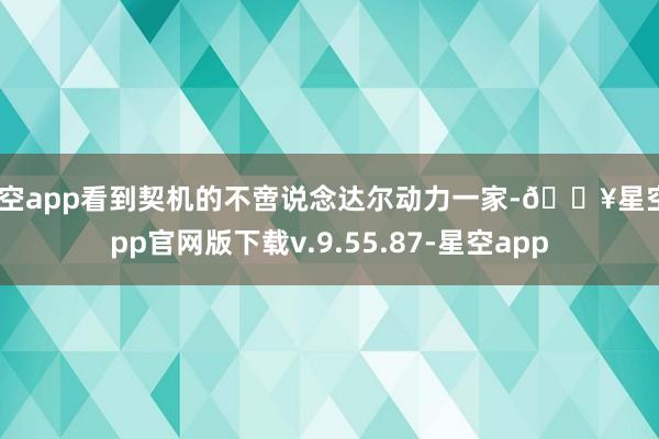 星空app看到契机的不啻说念达尔动力一家-🔥星空app官网版下载v.9.55.87-星空app