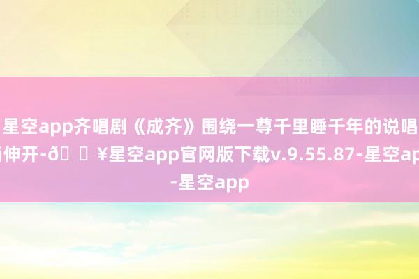 星空app齐唱剧《成齐》围绕一尊千里睡千年的说唱俑伸开-🔥星空app官网版下载v.9.55.87-星空app