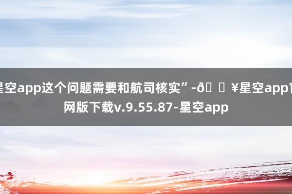 星空app这个问题需要和航司核实”-🔥星空app官网版下载v.9.55.87-星空app
