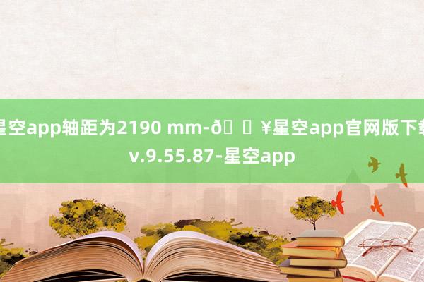 星空app轴距为2190 mm-🔥星空app官网版下载v.9.55.87-星空app