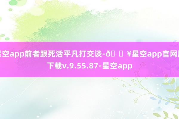 星空app前者跟死活平凡打交谈-🔥星空app官网版下载v.9.55.87-星空app