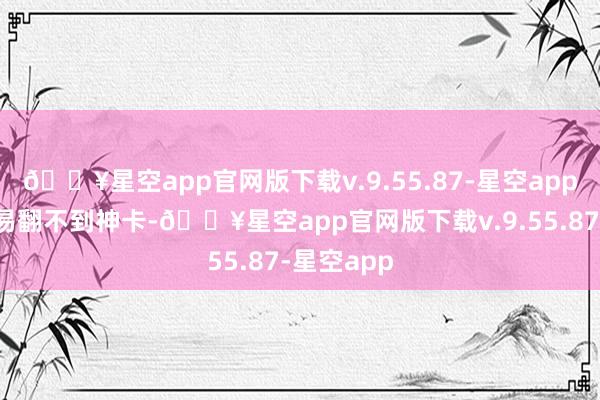 🔥星空app官网版下载v.9.55.87-星空app那么很容易翻不到神卡-🔥星空app官网版下载v.9.55.87-星空app
