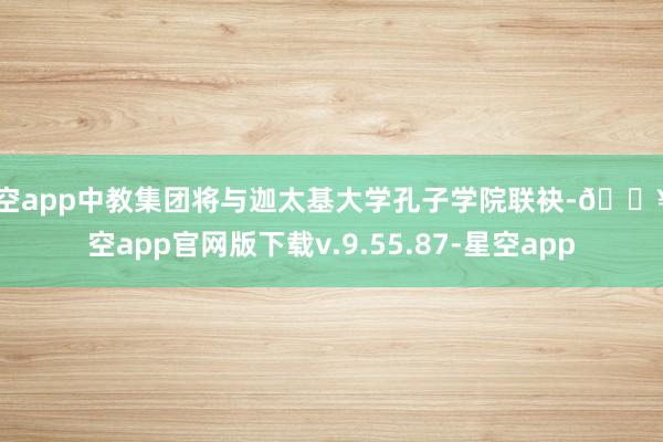 星空app中教集团将与迦太基大学孔子学院联袂-🔥星空app官网版下载v.9.55.87-星空app