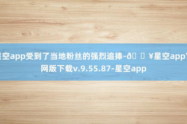 星空app受到了当地粉丝的强烈追捧-🔥星空app官网版下载v.9.55.87-星空app