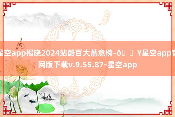 星空app揭晓2024站酷百大蓄意榜-🔥星空app官网版下载v.9.55.87-星空app